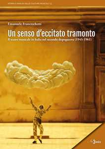Libro Un senso d'eccitato tramonto. Il teatro musicale in Italia nel secondo dopoguerra (1945-1961) Emanuele Franceschetti