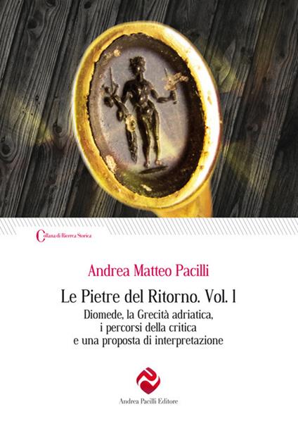Le pietre del ritorno. Vol. 1: Diomede, la grecità adriatica, i percorsi della critica e una proposta di interpretazione - Andrea Matteo Pacilli - copertina