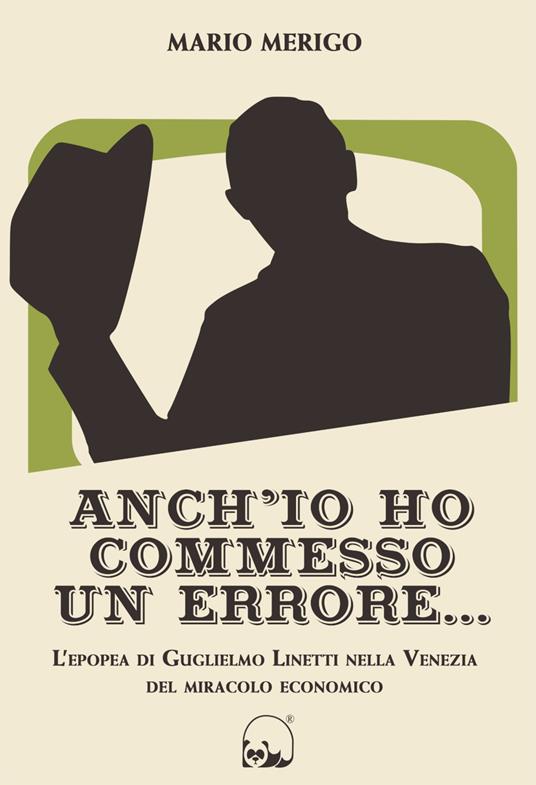 Anch'io ho commesso un errore... L'epopea di Guglielmo Linetti nella Venezia del miracolo economico - Mario Merigo - copertina