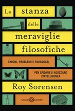 La stanza delle meraviglie filosofiche. Enigmi, problemi e paradossi per sfidare e aguzzare l'intelligenza