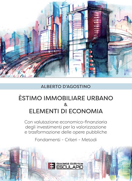 Estimo immobiliare urbano ed elementi di economia. Con valutazione economico-finanziaria degli investimenti per la valorizzazione delle opere pubbliche - Alberto D'Agostino - copertina