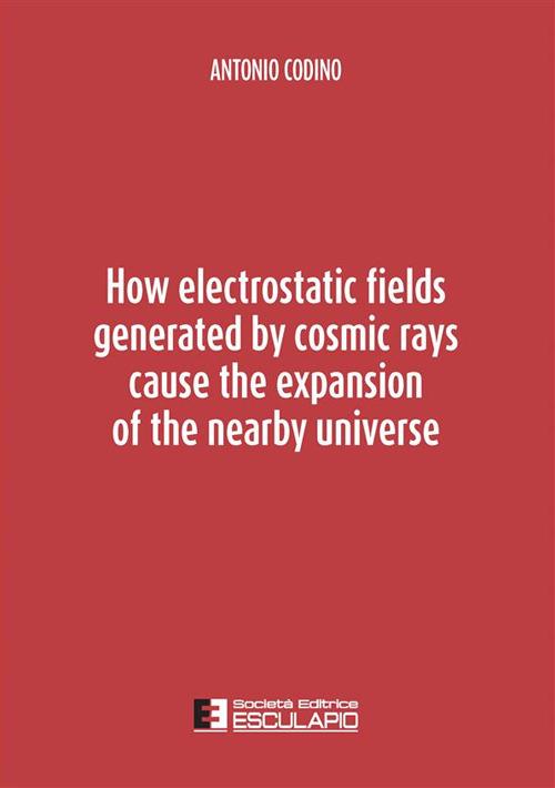 How electrostatic fields generated by cosmic rays cause the expansion of the nearby universe - Antonio Codino - copertina