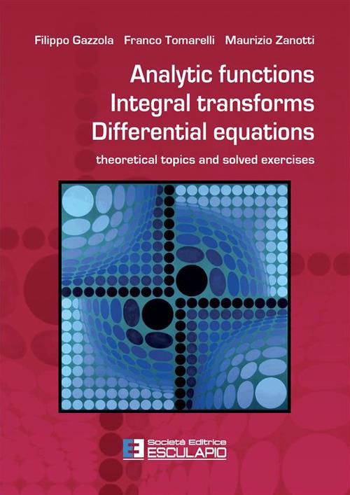 Analytic functions integral transforms differential equations. Theoretical topics and solved exercises - Filippo Gazzola,Franco Tomarelli,Maurizio Zanotti - copertina