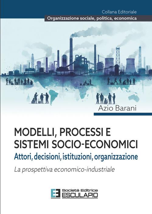 Modelli, processi e sistemi socio-economici. Attori, decisioni, istituzioni, organizzazione. La prospettiva economico-industriale - Azio Barani - copertina
