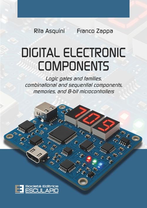 Digital electronic components. Logic gates and families, combinational and sequential components, memories, and 8-bit microcontrollers - Rita Asquini,Franco Zappa - copertina