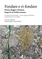 Fondare e ri-fondare. Parma, Reggio e Modena lungo la via Emilia romana-Founding and refounding. Parma, Reggio and Modena along the roman via Aemilia