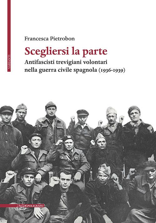 Scegliersi la parte. Antifascisti trevigiani volontari nella guerra civile spagnola (1936-1939) - Francesca Pietrobon - copertina