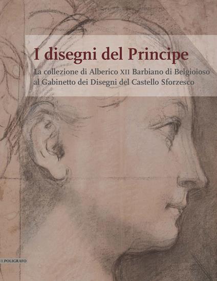 I disegni del Principe. La collezione di Alberico XII Barbiano di Belgioioso al Gabinetto dei Disegni del Castello Sforzesco - copertina