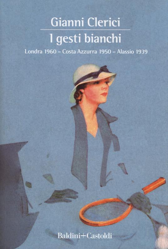 I gesti bianchi: Londra 1960-Costa Azzurra 1950-Alassio 1939 - Gianni Clerici - copertina
