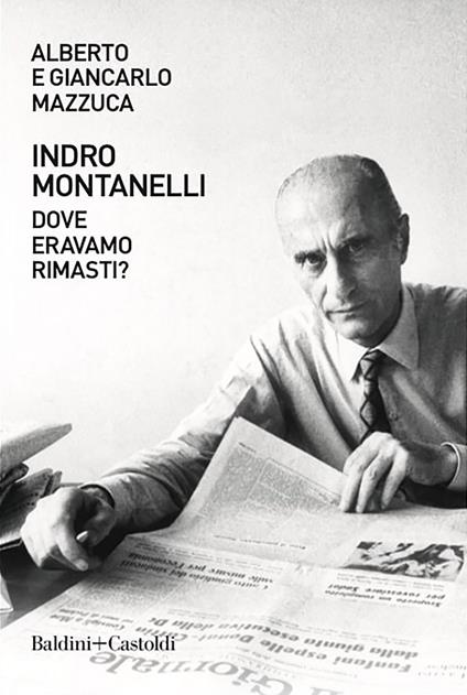 Indro Montanelli. Dove eravamo rimasti? - Alberto Mazzuca,Giancarlo Mazzuca - ebook