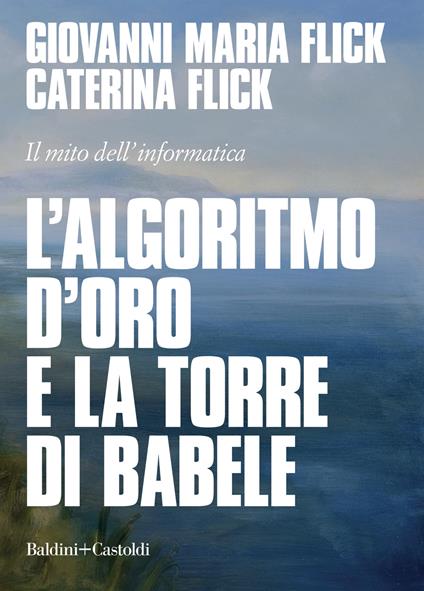 L' algoritmo d'oro e la torre di Babele. Il mito dell'informatica - Giovanni Maria Flick,Caterina Flick - copertina