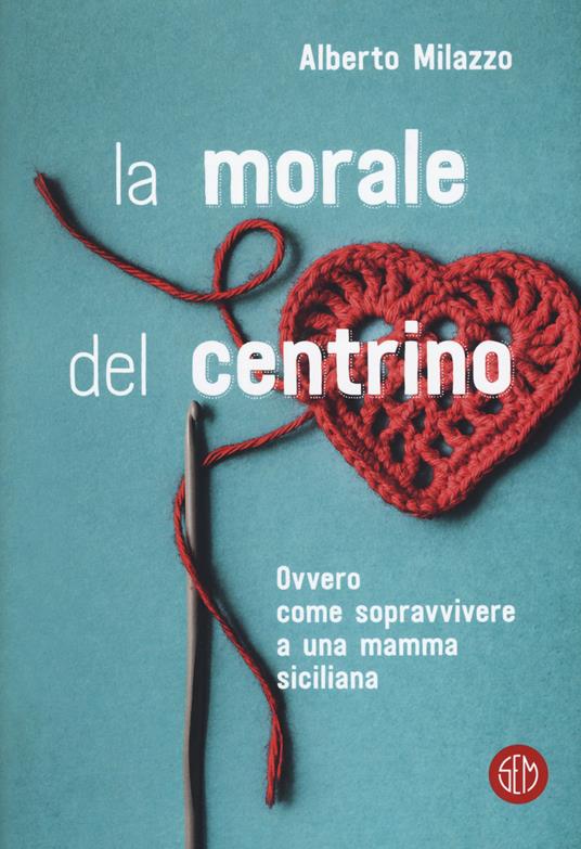 La morale del centrino. Ovvero come sopravvivere a una mamma siciliana - Alberto Milazzo - copertina