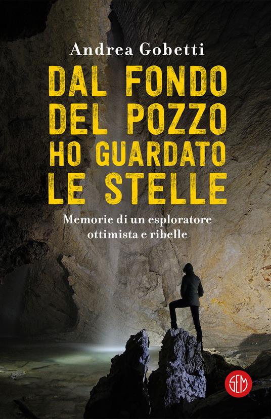 Dal fondo del pozzo ho guardato le stelle. Memorie di un esploratore ottimista e ribelle - Andrea Gobetti - ebook