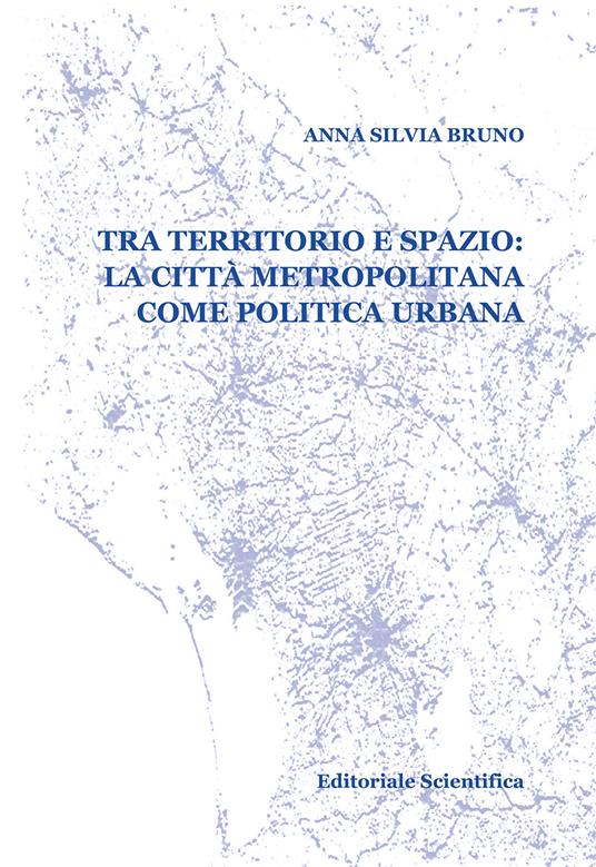 Tra territorio e spazio: la città metropolitana come politica urbana - Anna Silvia Bruno - copertina