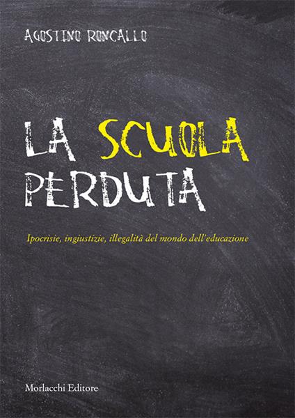 La scuola perduta. Ipocrisie, ingiustizie, illegalità del mondo dell'educazione - Agostino Roncallo - copertina