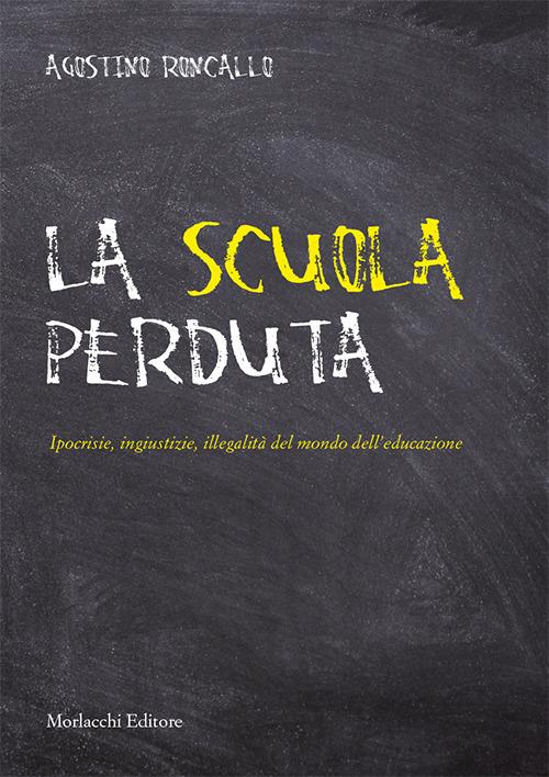 La scuola perduta. Ipocrisie, ingiustizie, illegalità del mondo dell'educazione - Agostino Roncallo - copertina
