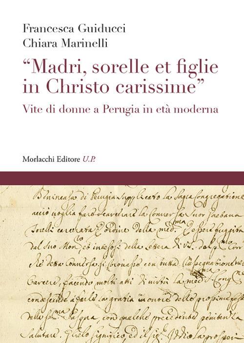 «Madri, sorelle et figlie in Christo carissime». Vite di donne a Perugia in età moderna - Francesca Guiducci,Chiara Marinelli - copertina