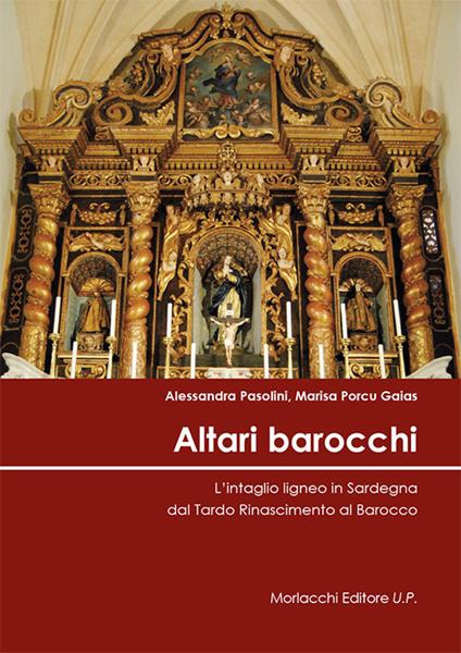 Altari barocchi. L'intaglio ligneo in Sardegna dal Tardo Rinascimento al Barocco. Ediz. illustrata - Alessandra Pasolini,Marisa Porcu Gaias - copertina