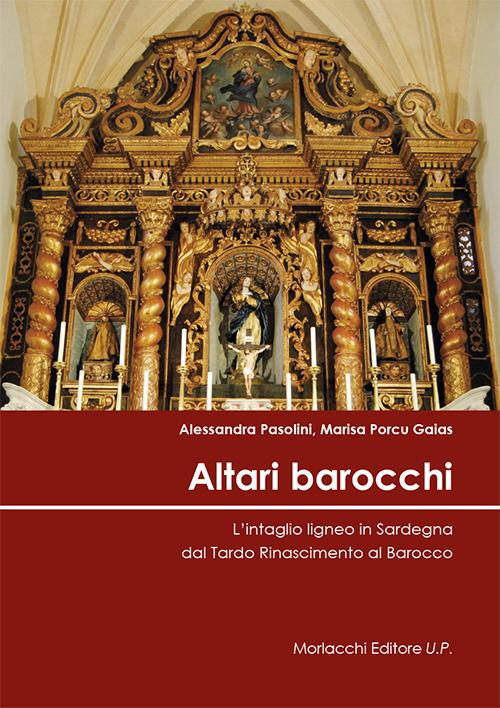 Altari barocchi. L'intaglio ligneo in Sardegna dal Tardo Rinascimento al Barocco. Ediz. illustrata - Alessandra Pasolini,Marisa Porcu Gaias - copertina