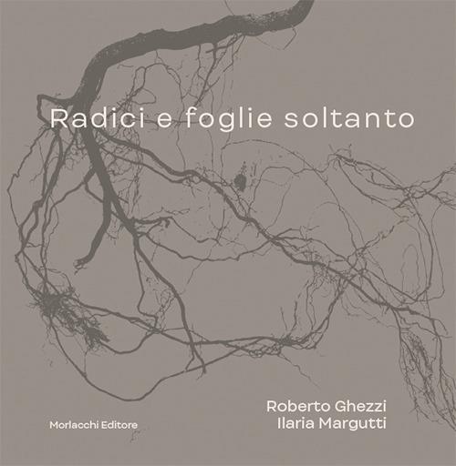 Radici e foglie soltanto. Catalogo. Ediz. illustrata - Roberto Ghezzi,Ilaria Margutti - copertina