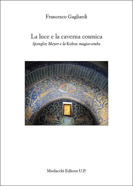 La luce e la caverna cosmica. Spengler, Meyer e la Kultur magico-araba - Francesco Gagliardi - copertina