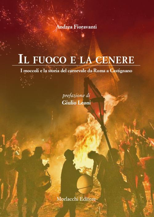 Il fuoco e la cenere. I moccoli e la storia del carnevale da Roma a Castignano - Andrea Fioravanti - copertina