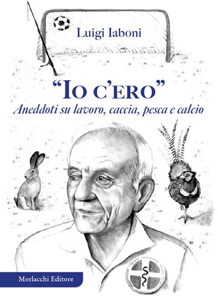 «Io c'ero». Aneddoti su lavoro, caccia, pesca e calcio - Luigi Iaboni - copertina