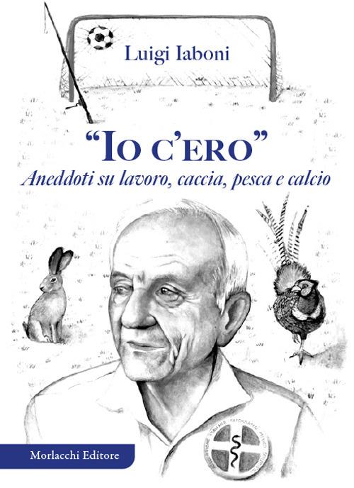 «Io c'ero». Aneddoti su lavoro, caccia, pesca e calcio - Luigi Iaboni - copertina