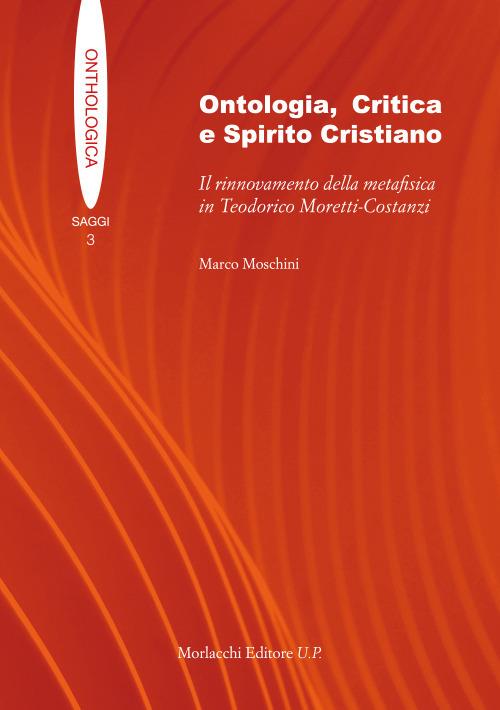 Ontologia, critica e spirito cristiano. Il rinnovamento della metafisica in Teodorico Moretti-Costanzi - Marco Moschini - copertina