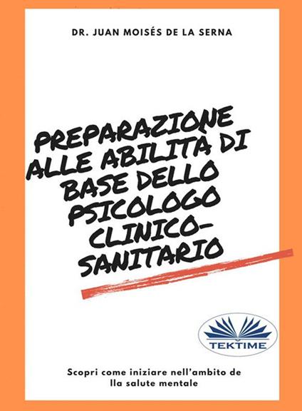 Preparazione alle abilità di base dello psicologo clinico-sanitario. Scopri come iniziare nell'ambito della salute mentale - Juan Moisés De La Serna,Francesco Basso - ebook