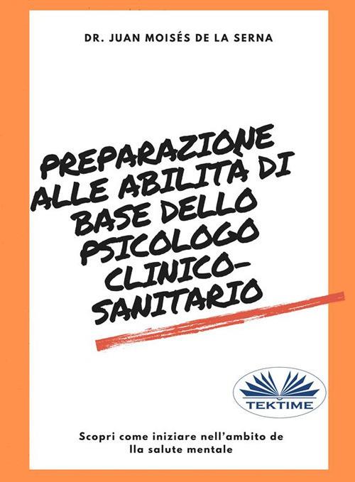 Preparazione alle abilità di base dello psicologo clinico-sanitario. Scopri come iniziare nell'ambito della salute mentale - Juan Moisés De La Serna,Francesco Basso - ebook