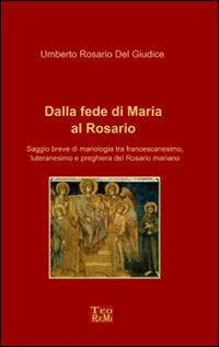 Dalla fede di Maria al Rosario. Saggio breve di mariologia tra francescanesimo, luteranesimo e preghiera del rosario mariano - Umberto Rosario Del Giudice - copertina