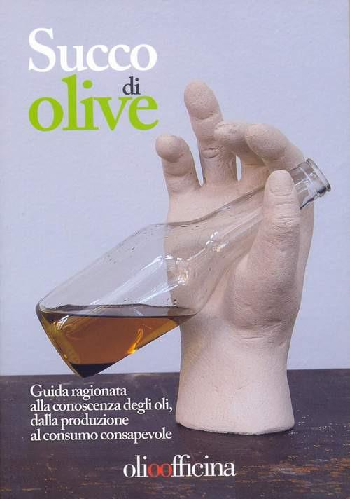 Succo di olive. Guida ragionata alla conoscenza degli oli, dalla produzione al consumo consapevole - copertina