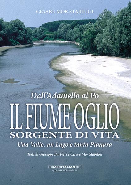 Il fiume Oglio. Sorgente di vita. Una valle, un lago e tanta pianura, tra passato e presente - Cesare Mor Stabilini - copertina