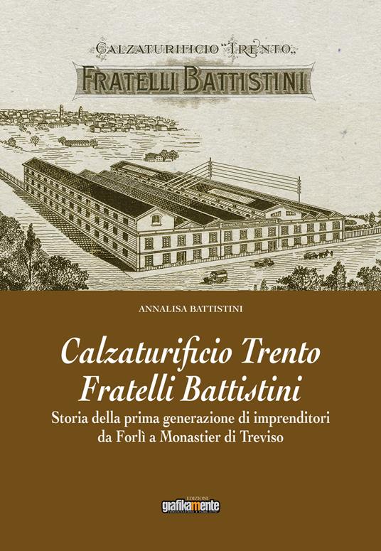 Calzaturificio Trento Fratelli Battistini. Storia della prima generazione di imprenditori da Forlì a Monastier di Treviso - Annalisa Battistini - copertina