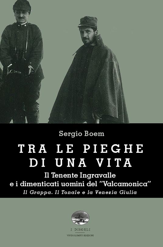 Tra le pieghe di una vita. Il Tenente Ingravalle e i dimenticati uomini del «Valcamonica». Il Grappa. Il Tonale e la Venezia Giulia - Sergio Boem - copertina