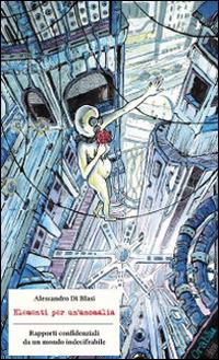 Elementi per un'anomalia. Rapporti confidenziali da un mondo indecifrabile - Alessandro Di Blasi - copertina