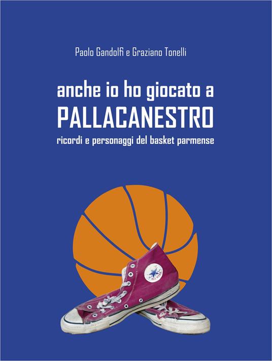 Anche io ho giocato a pallacanestro. Ricordi e personaggi del basket parmense - Graziano Tonelli,Paolo Gandolfi - copertina