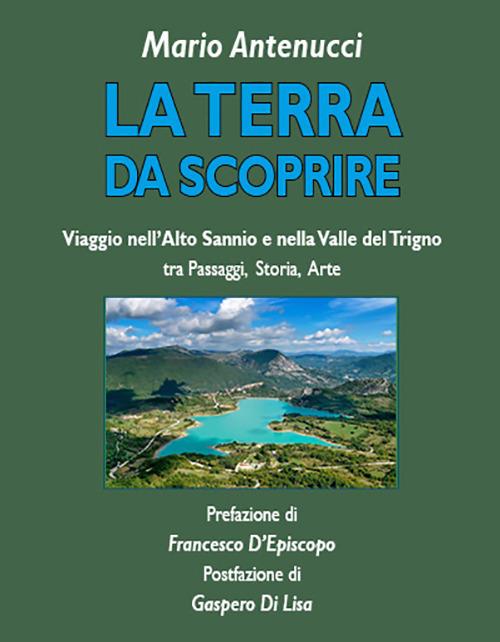 La terra da scoprire. Viaggio nell'Alto Sannio e nella Valle del Trigno tra passaggi, storia, arte - Mario Antenucci - copertina