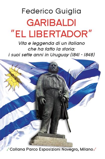 Garibaldi «el libertador». Vita e leggenda di un italiano che ha fatto la storia. I suoi sette anni in Uruguay (1841-1848) - Federico Guiglia - copertina