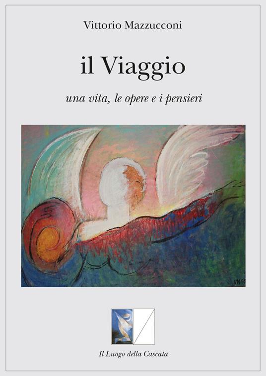 Il viaggio. Una vita, le opere e i pensieri - Vittorio Mazzucconi - copertina
