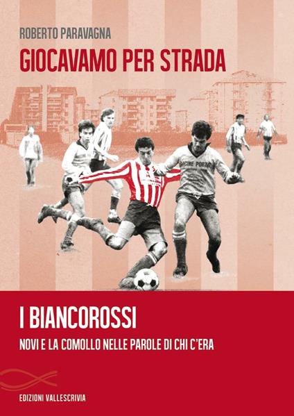 Giocavamo per strada. I Biancorossi. Novi e la Comollo nelle parole di chi c'era - Roberto Paravagna - copertina