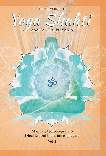 Yoga Shakti. Manuale teorico-pratico. Dieci lezioni illustrate e spiegate. Vol. 2: Asana-Pranayama. - Felice Vernillo - copertina