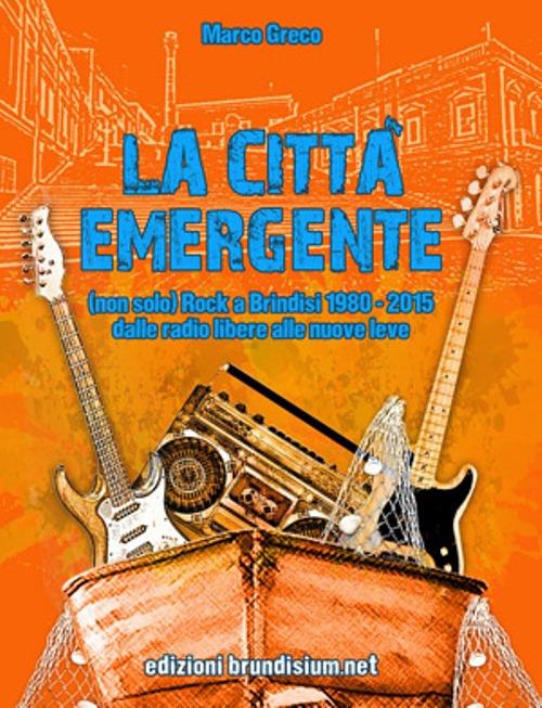 La città emergente. (non solo) Rock a Brindisi (1980-2015). Dalle radio libere alle nuove leve - Marco Greco - copertina