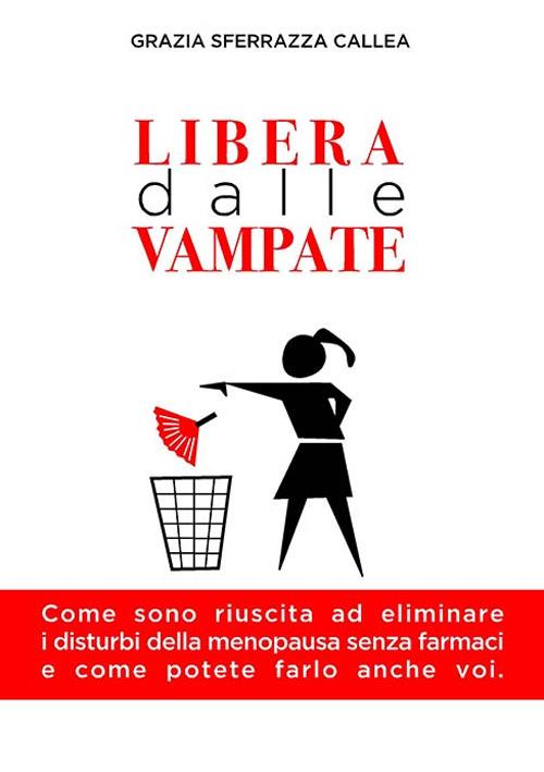 Libera dalle vampate. Come sono riuscita ad eliminare i disturbi della menopausa senza farmaci e come potete farlo anche voi - Grazia Sferrazza Callea - copertina