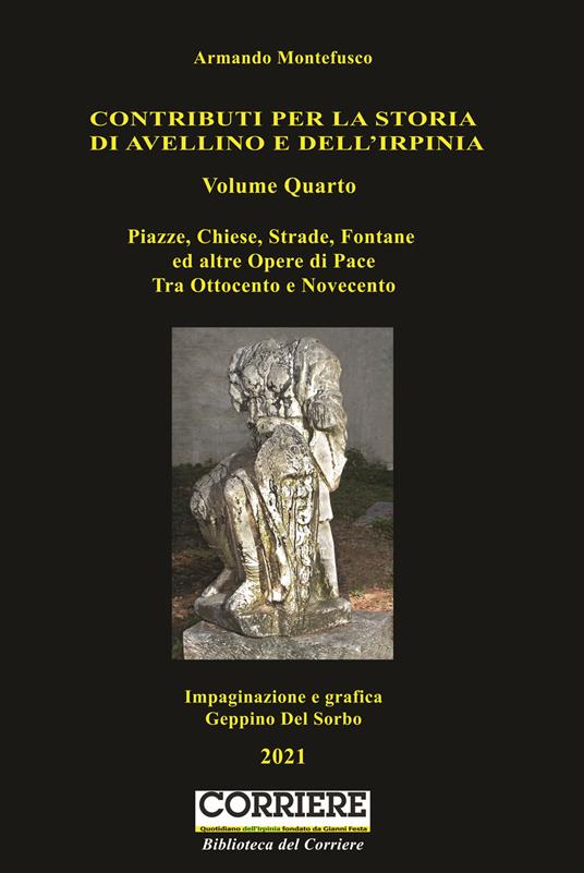 Contributo per la storia di Avellino e dell'Irpinia. Vol. 4: Piazze, chiese, strade, fontane ed altre opere di pace. Tra Ottocento e Novecento. - Armando Montefusco - copertina