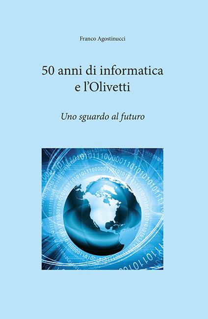 50 anni di informatica e l'Olivetti. Uno sguardo al futuro - Franco Agostinucci - copertina