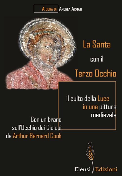 La Santa con il Terzo Occhio. il culto della luce in una pittura medievale - Andrea Armati,Arthur Bernard Cook - copertina