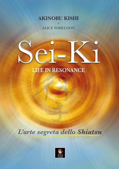 Sei-Ki. Life in resonance. L'arte segreta dello shiatsu - Akinobu Kishi,Alice Whieldon - copertina