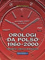 Orologi da polso 1960-2000. Trionfo, crisi e rinascita. Ediz. illustrata